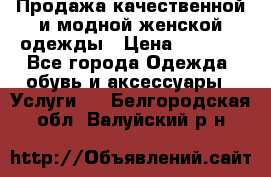Продажа качественной и модной женской одежды › Цена ­ 2 500 - Все города Одежда, обувь и аксессуары » Услуги   . Белгородская обл.,Валуйский р-н